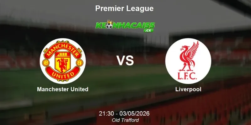 Nhận định Man United vs Liverpool, 21h30 ngày 03/05 - Chiến thắng thuộc về ai?